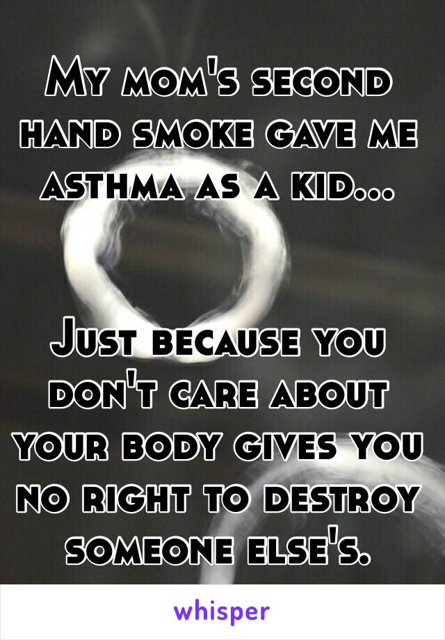 My mom's second hand smoke gave me asthma as a kid...


Just because you don't care about your body gives you no right to destroy someone else's.