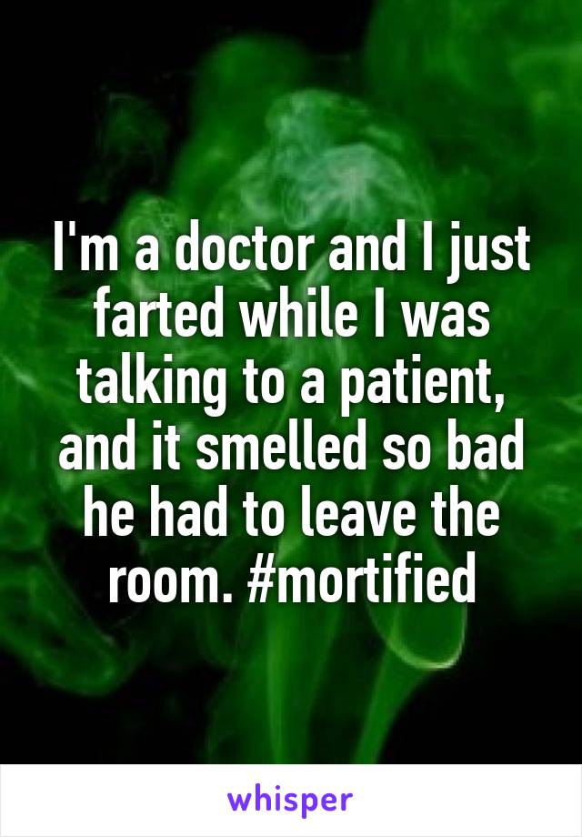 I'm a doctor and I just farted while I was talking to a patient, and it smelled so bad he had to leave the room. #mortified