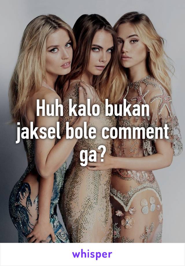 Huh kalo bukan jaksel bole comment ga?