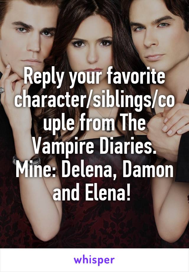 Reply your favorite character/siblings/couple from The Vampire Diaries. Mine: Delena, Damon and Elena! 