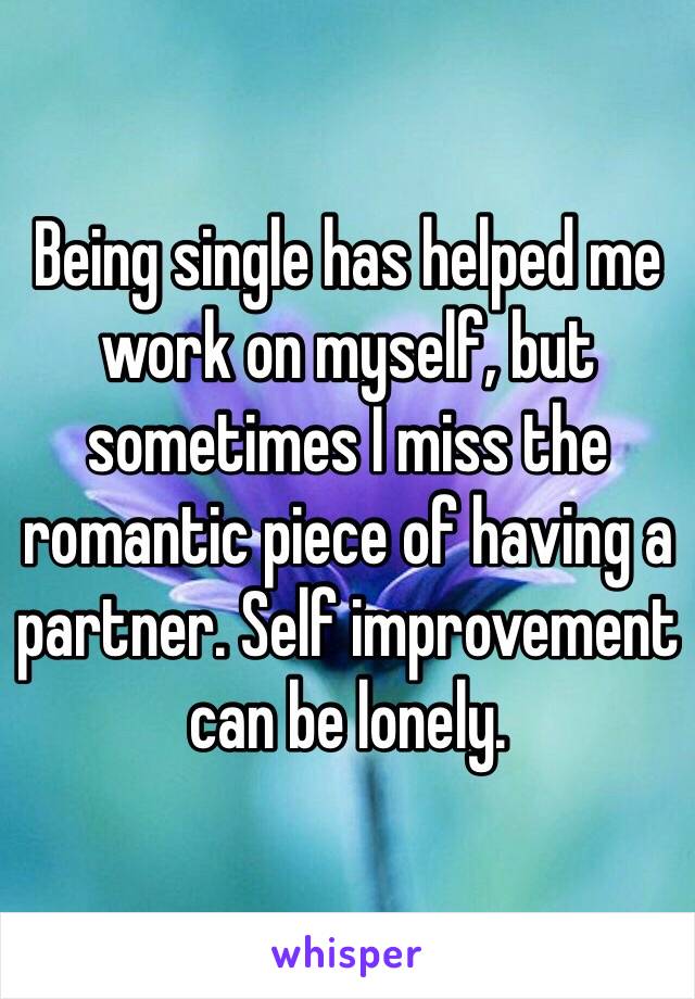 Being single has helped me work on myself, but sometimes I miss the romantic piece of having a partner. Self improvement can be lonely. 