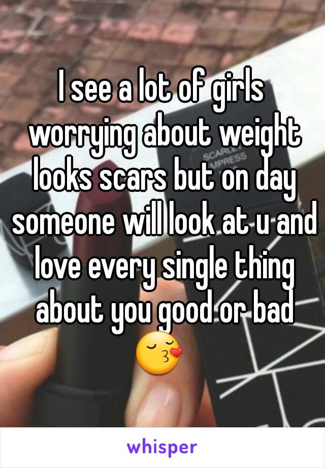 I see a lot of girls worrying about weight looks scars but on day someone will look at u and love every single thing about you good or bad 😚  