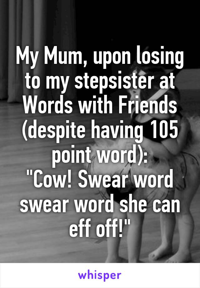 My Mum, upon losing to my stepsister at Words with Friends (despite having 105 point word):
"Cow! Swear word swear word she can eff off!"