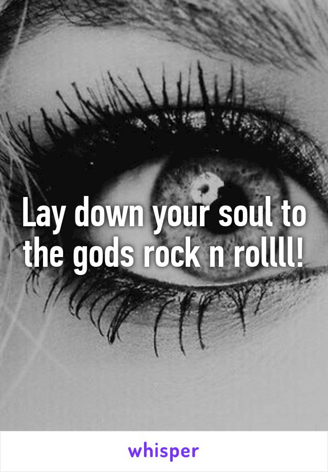 Lay down your soul to the gods rock n rollll!