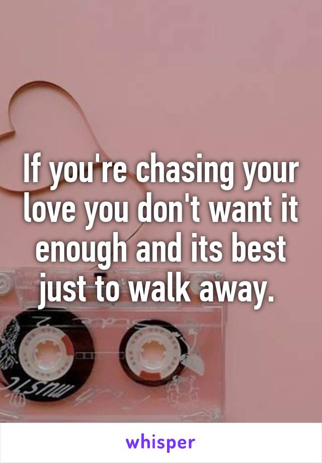 If you're chasing your love you don't want it enough and its best just to walk away. 