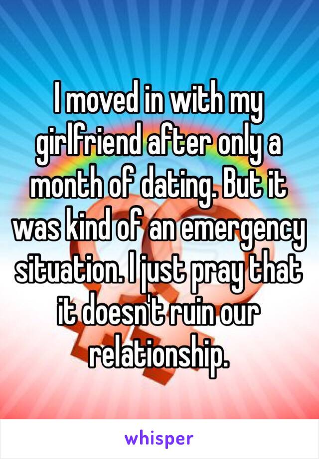 I moved in with my girlfriend after only a month of dating. But it was kind of an emergency situation. I just pray that it doesn't ruin our relationship.