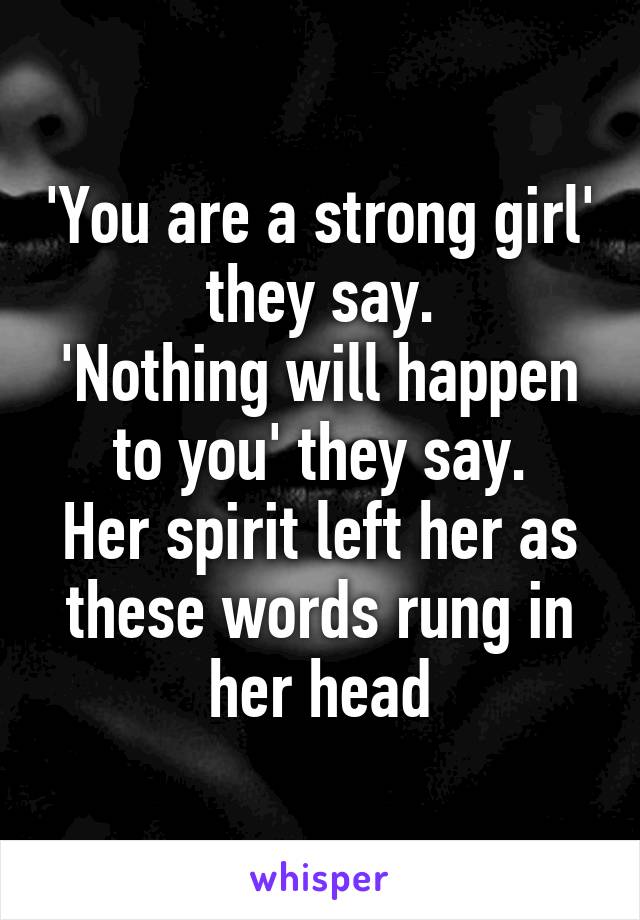 'You are a strong girl' they say.
'Nothing will happen to you' they say.
Her spirit left her as these words rung in her head