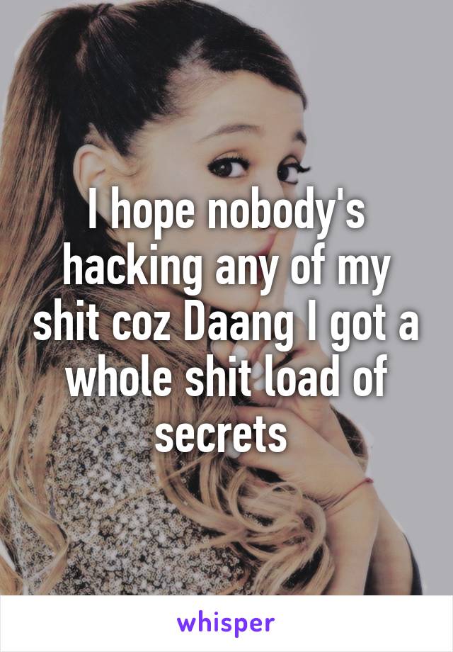 I hope nobody's hacking any of my shit coz Daang I got a whole shit load of secrets 