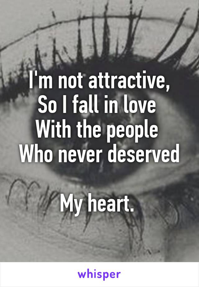 I'm not attractive,
So I fall in love 
With the people 
Who never deserved 
My heart. 