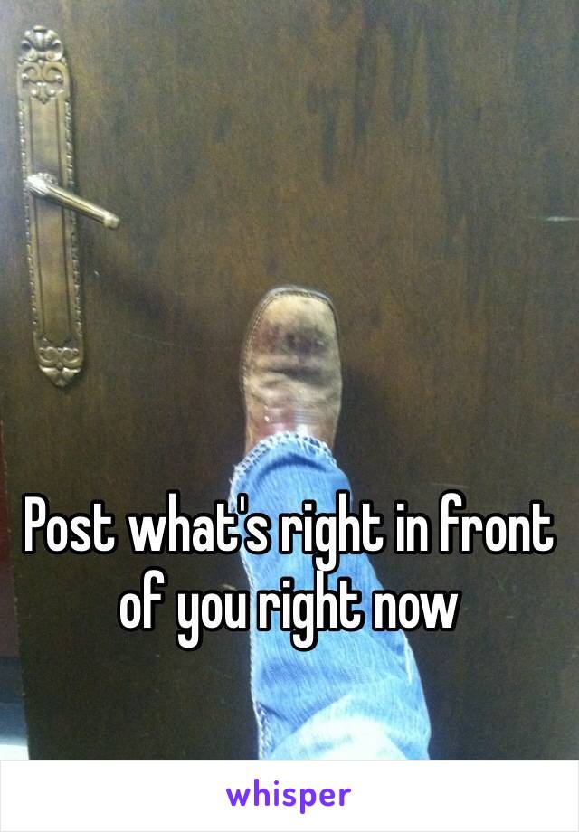 Post what's right in front of you right now