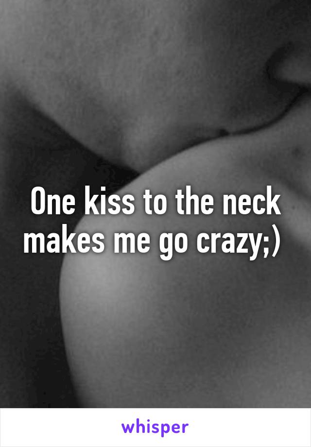 One kiss to the neck makes me go crazy;) 