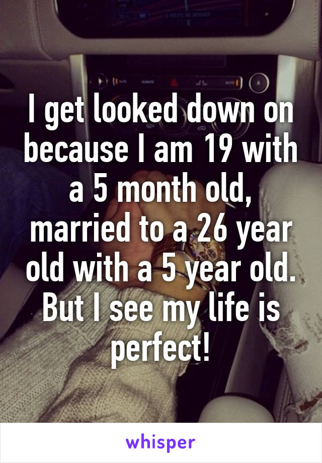 I get looked down on because I am 19 with a 5 month old, married to a 26 year old with a 5 year old. But I see my life is perfect!