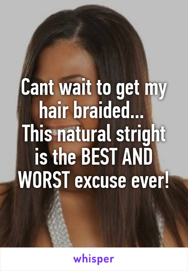 Cant wait to get my hair braided... 
This natural stright is the BEST AND WORST excuse ever!