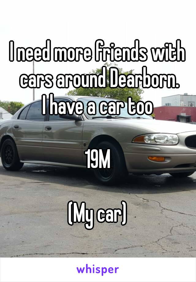 I need more friends with cars around Dearborn.
I have a car too

19M

(My car)