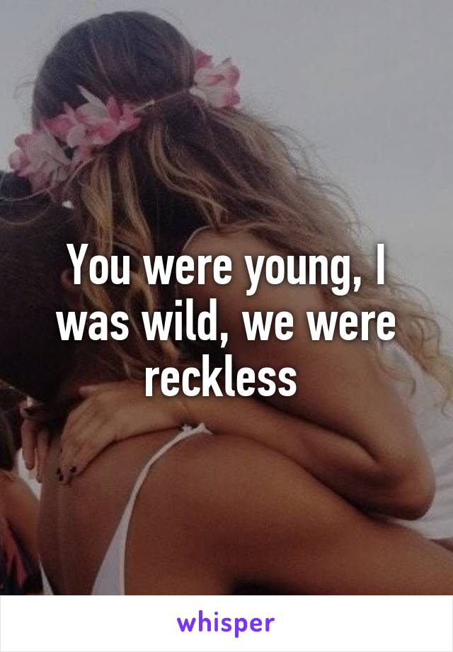 You were young, I was wild, we were reckless 