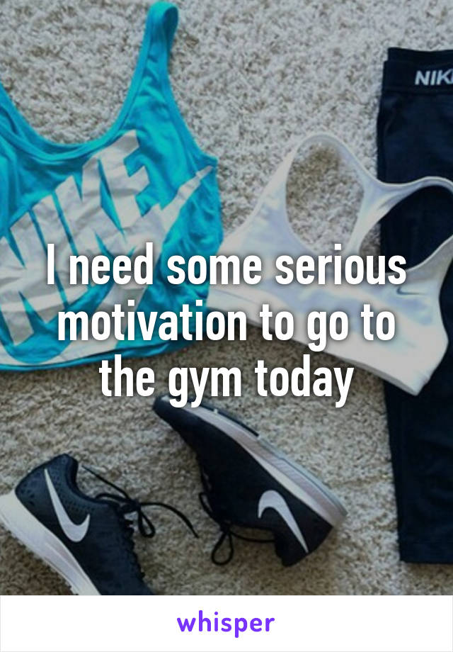 I need some serious motivation to go to the gym today