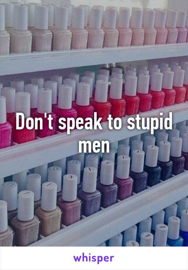 Don't speak to stupid men