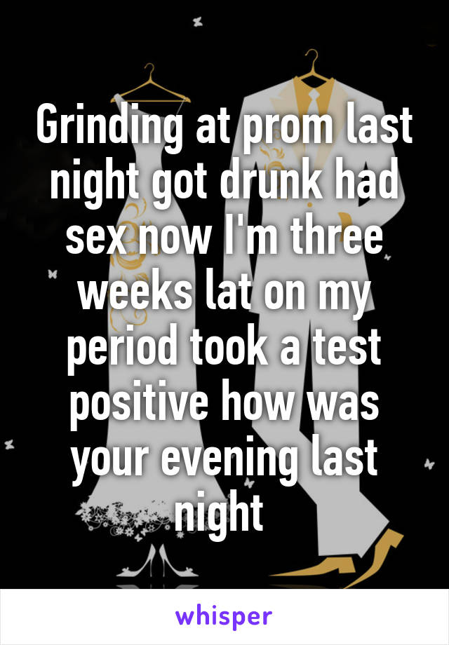 Grinding at prom last night got drunk had sex now I'm three weeks lat on my period took a test positive how was your evening last night 