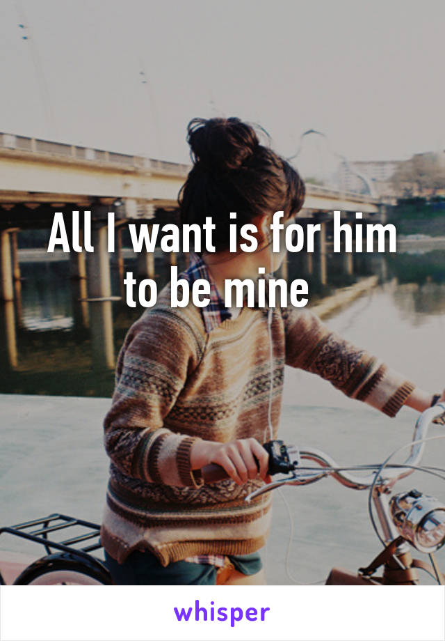All I want is for him to be mine 

