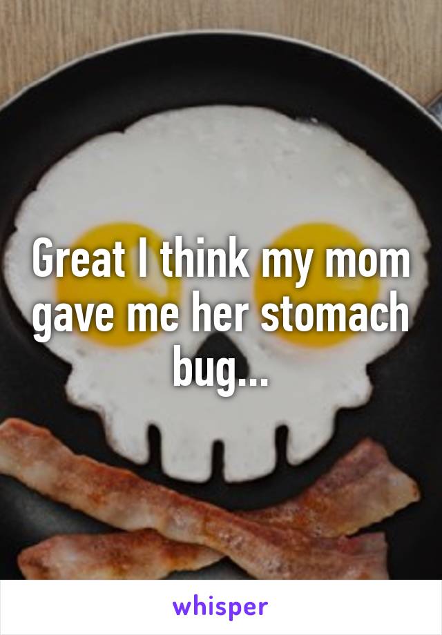 Great I think my mom gave me her stomach bug...