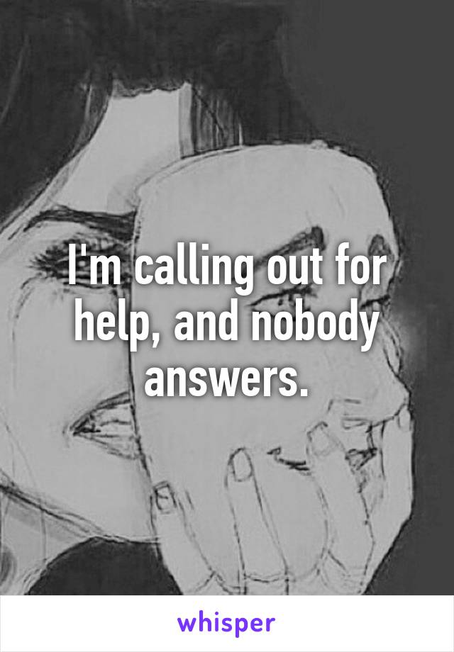 I'm calling out for help, and nobody answers.