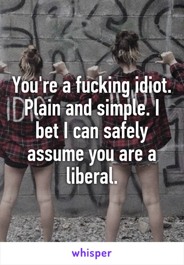 You're a fucking idiot. Plain and simple. I bet I can safely assume you are a liberal.