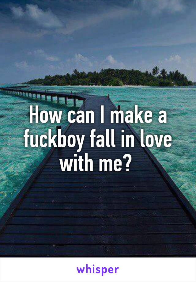 How can I make a fuckboy fall in love with me? 