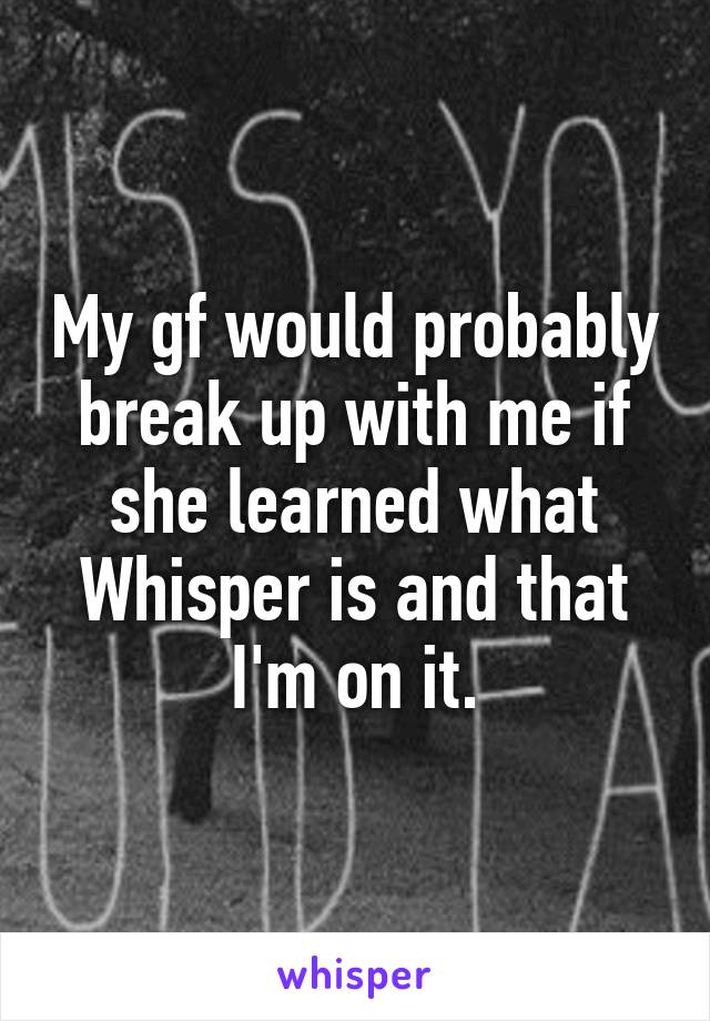 My gf would probably break up with me if she learned what Whisper is and that I'm on it.