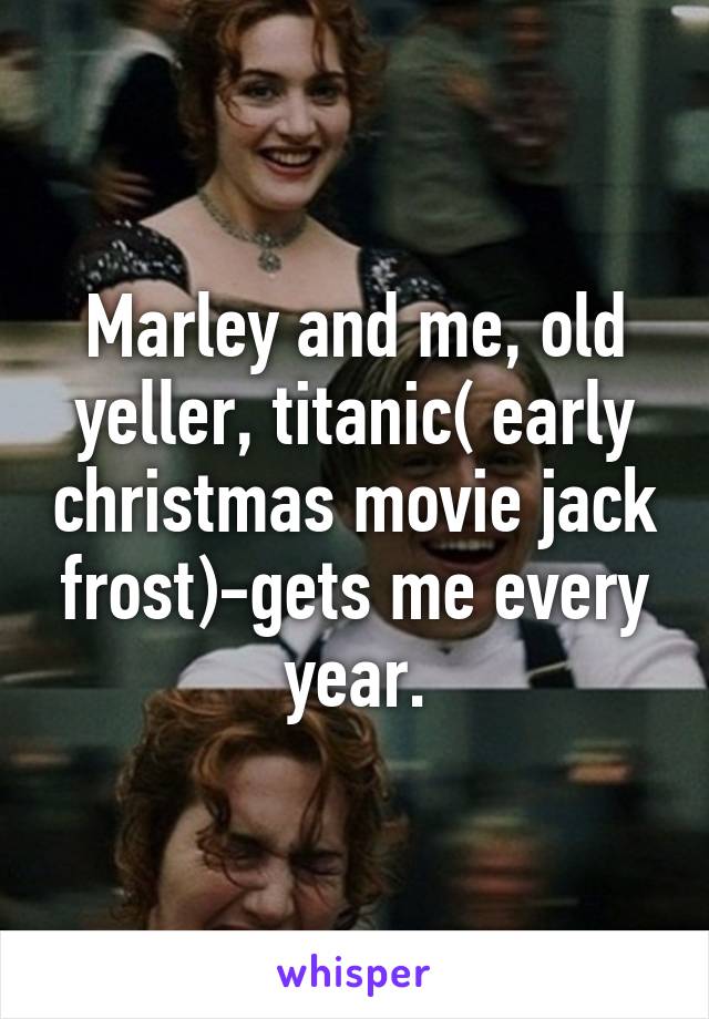 Marley and me, old yeller, titanic( early christmas movie jack frost)-gets me every year.