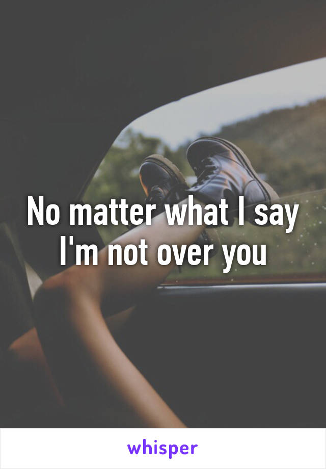 No matter what I say I'm not over you