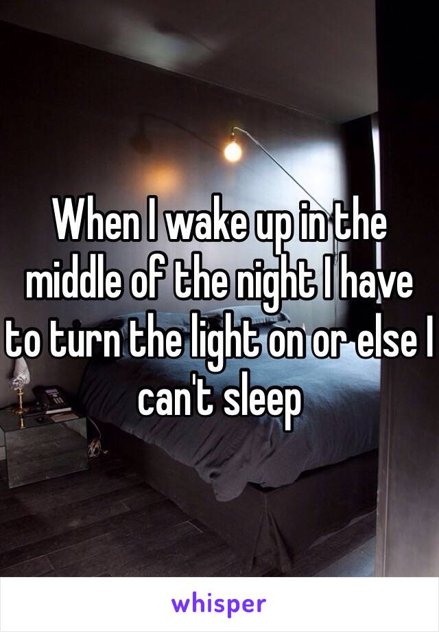 When I wake up in the middle of the night I have to turn the light on or else I can't sleep