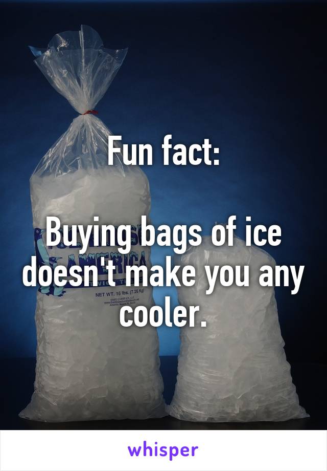 Fun fact:

Buying bags of ice doesn't make you any cooler.