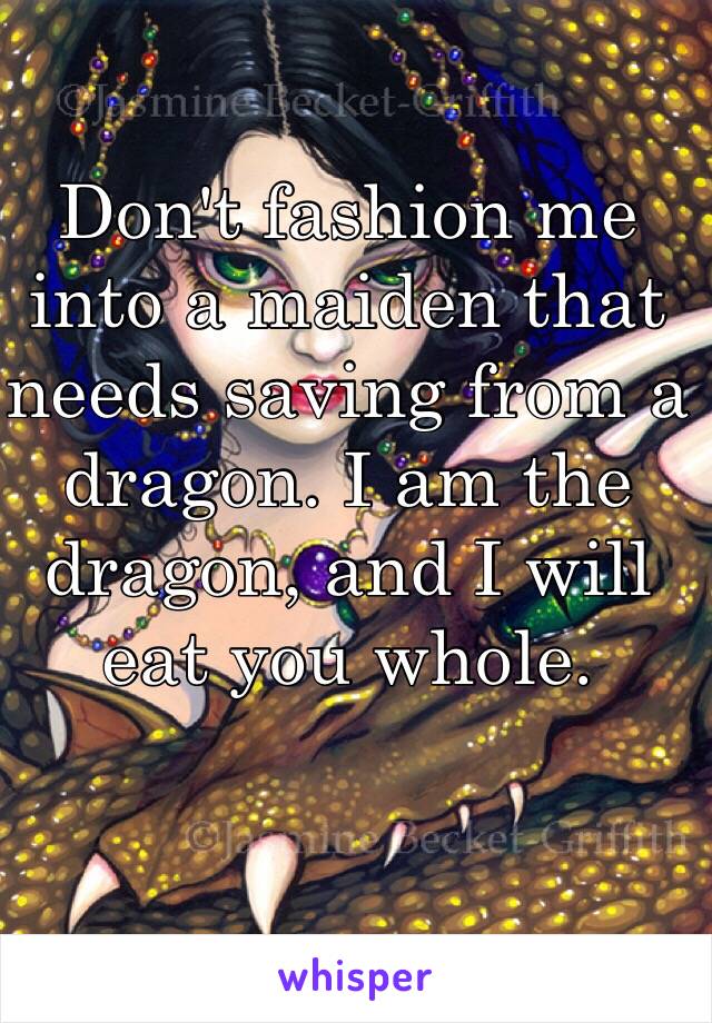 Don't fashion me into a maiden that needs saving from a dragon. I am the dragon, and I will eat you whole.