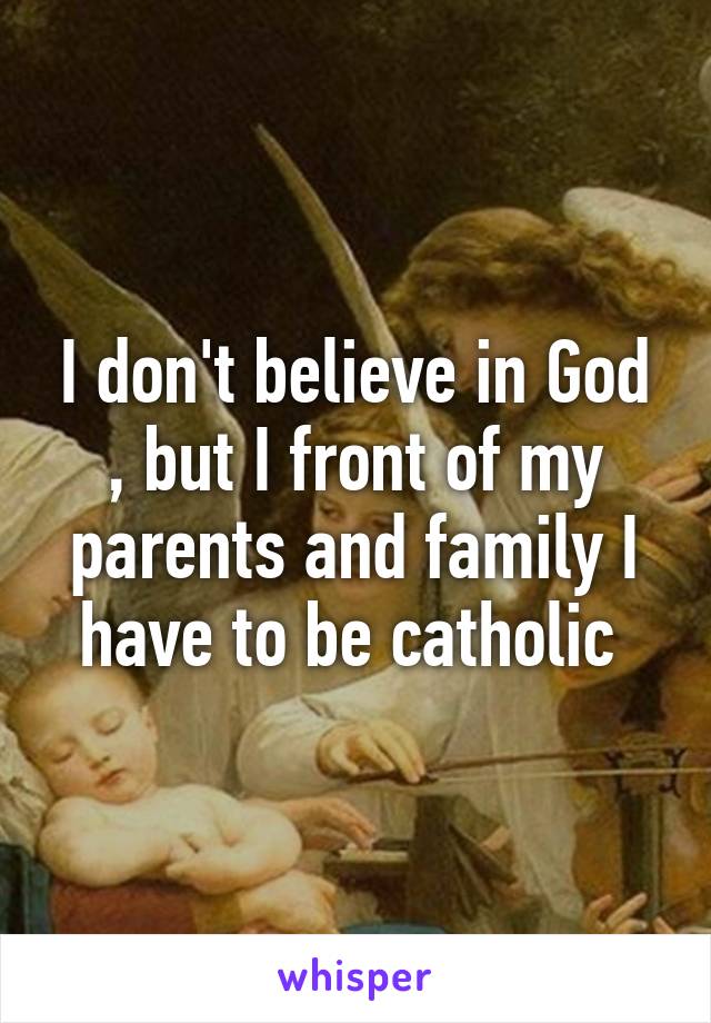 I don't believe in God , but I front of my parents and family I have to be catholic 