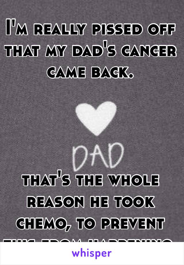 I'm really pissed off that my dad's cancer came back.




that's the whole reason he took chemo, to prevent this from happening.