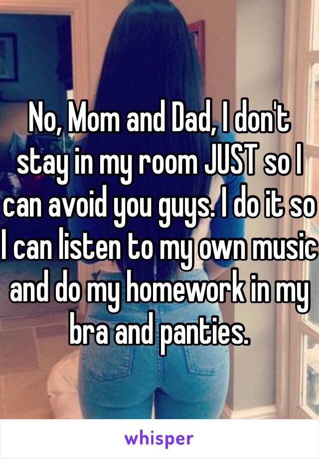 No, Mom and Dad, I don't stay in my room JUST so I can avoid you guys. I do it so I can listen to my own music and do my homework in my bra and panties.