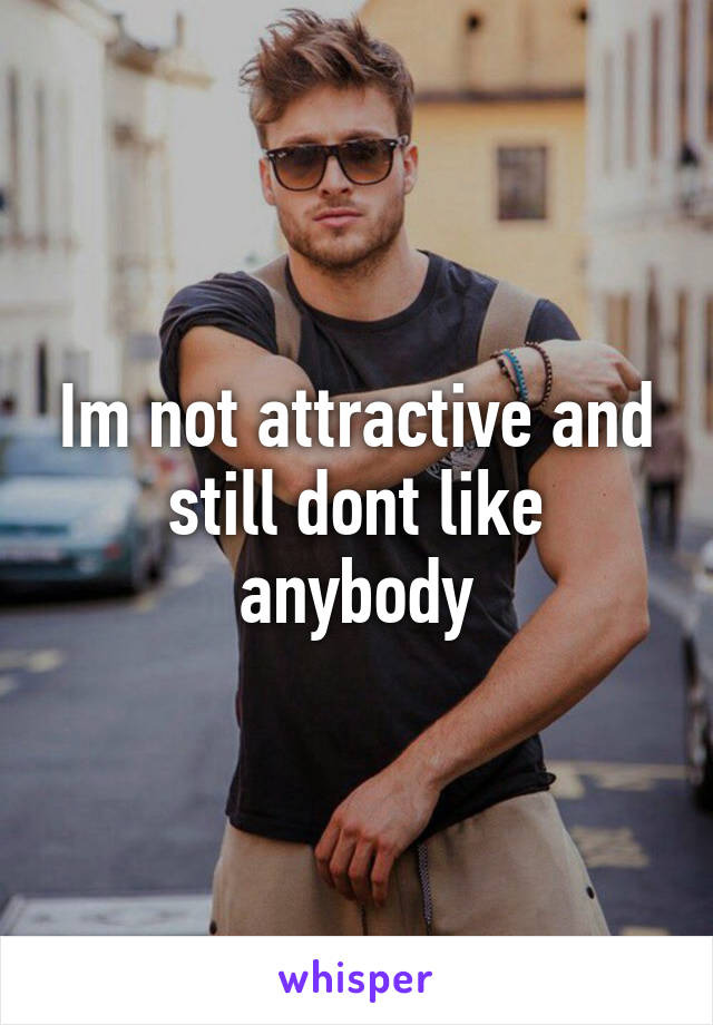 Im not attractive and still dont like anybody