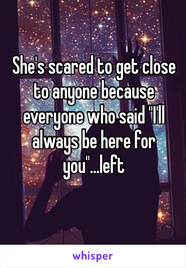 She's scared to get close to anyone because everyone who said "I'll always be here for you"...left