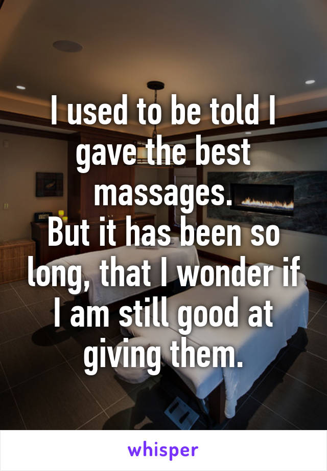 I used to be told I gave the best massages.
But it has been so long, that I wonder if I am still good at giving them.