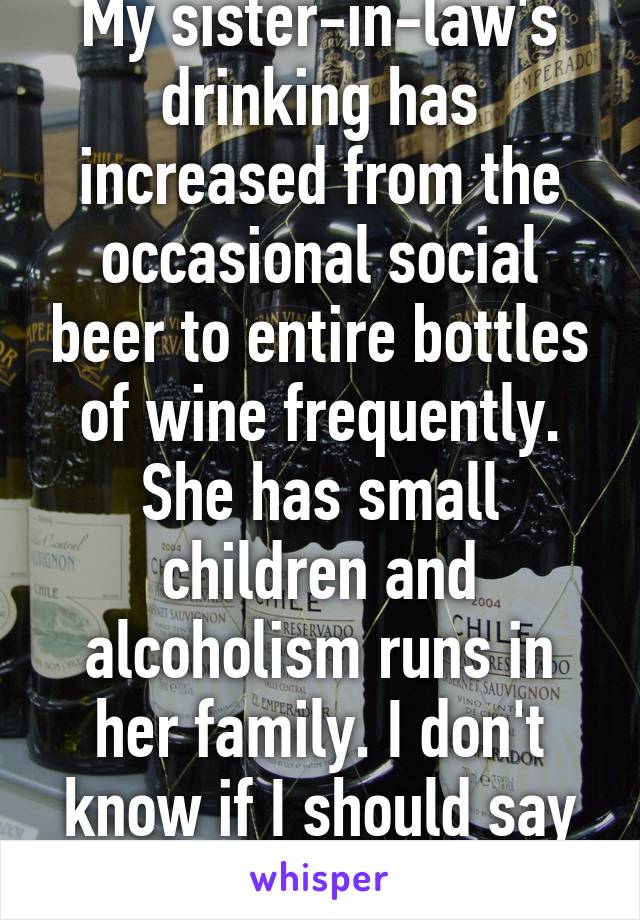 My sister-in-law's drinking has increased from the occasional social beer to entire bottles of wine frequently. She has small children and alcoholism runs in her family. I don't know if I should say anything...