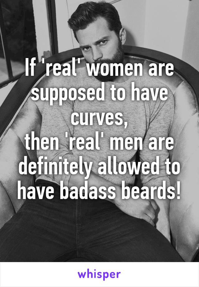 If 'real' women are supposed to have curves,
then 'real' men are definitely allowed to have badass beards!
