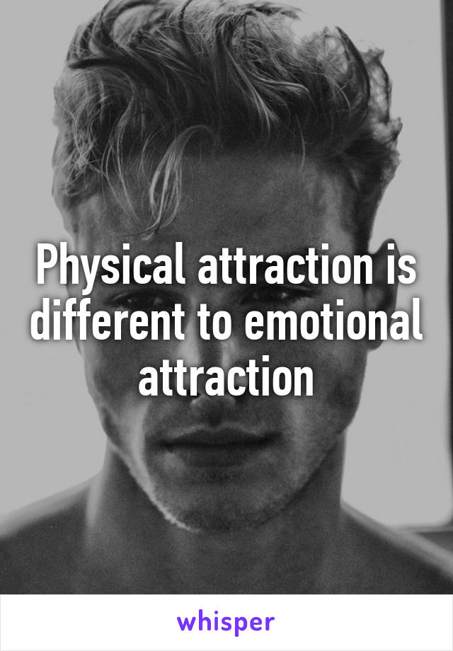 Physical attraction is different to emotional attraction