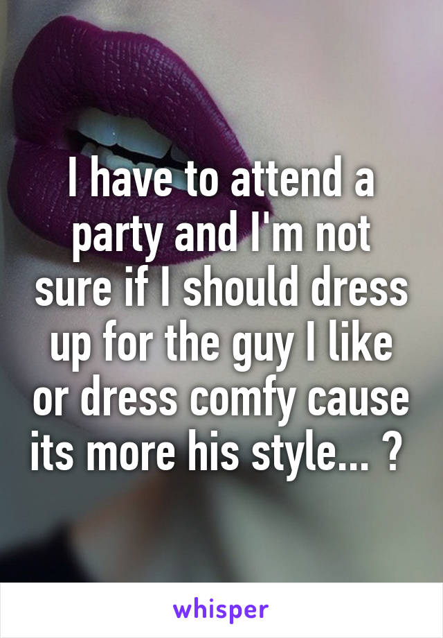 I have to attend a party and I'm not sure if I should dress up for the guy I like or dress comfy cause its more his style... ? 