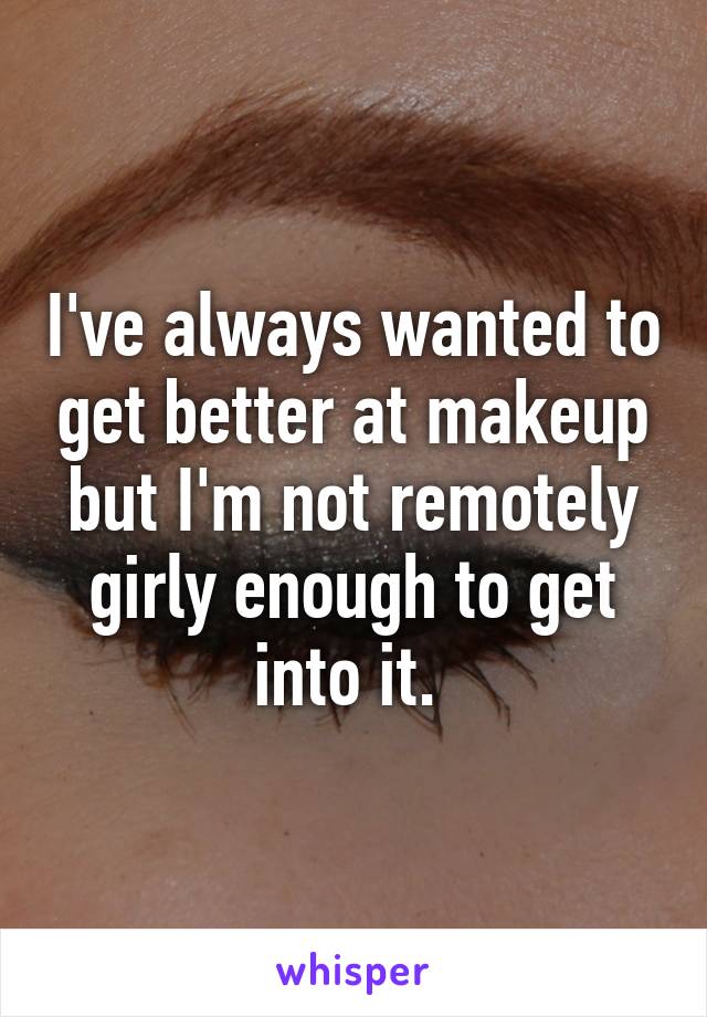 I've always wanted to get better at makeup but I'm not remotely girly enough to get into it. 