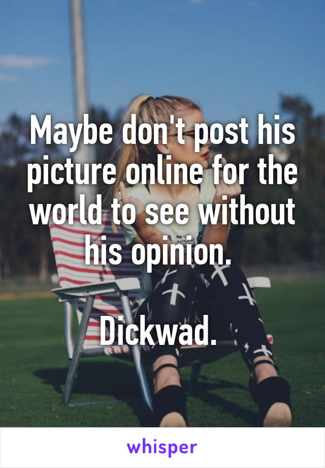 Maybe don't post his picture online for the world to see without his opinion. 

Dickwad. 