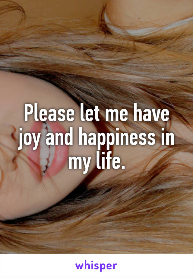 Please let me have joy and happiness in my life.