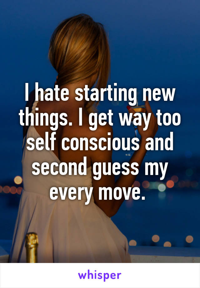 I hate starting new things. I get way too self conscious and second guess my every move. 