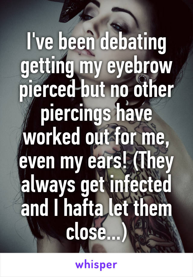 I've been debating getting my eyebrow pierced but no other piercings have worked out for me, even my ears! (They always get infected and I hafta let them close...)