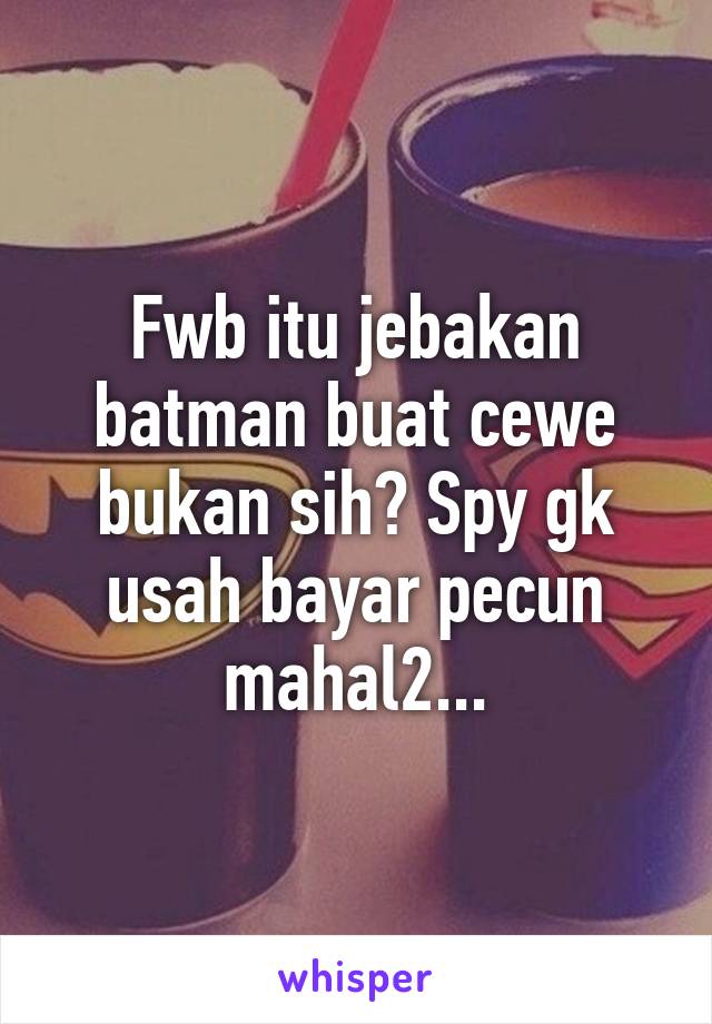 Fwb itu jebakan batman buat cewe bukan sih? Spy gk usah bayar pecun mahal2...