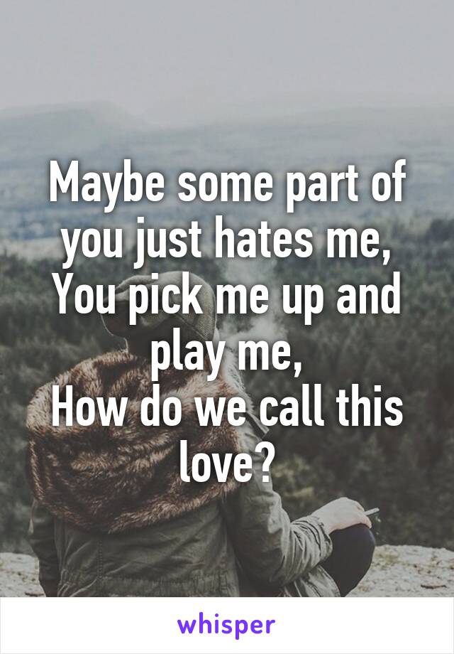 Maybe some part of you just hates me,
You pick me up and play me,
How do we call this love?